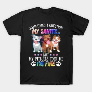 Sometimes I Question My Sanity But My Pitbulls Told Me I_m Fine T-Shirt